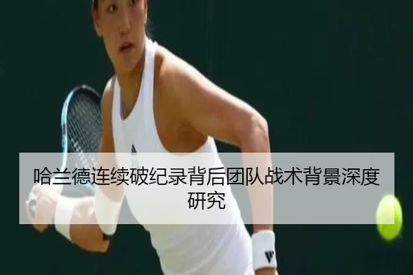 哈兰德连续破纪录背后团队战术背景深度研究