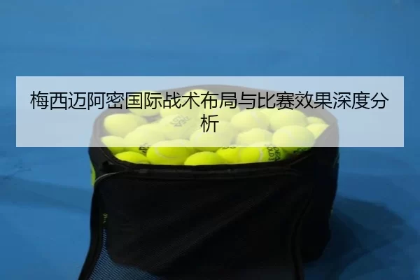 梅西迈阿密国际战术布局与比赛效果深度分析