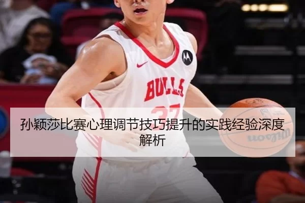 孙颖莎比赛心理调节技巧提升的实践经验深度解析