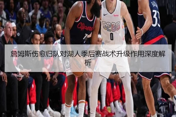 詹姆斯伤愈归队对湖人季后赛战术升级作用深度解析