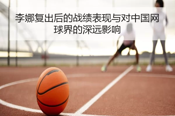 李娜复出后的战绩表现与对中国网球界的深远影响