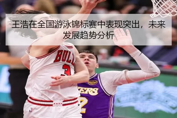 王浩在全国游泳锦标赛中表现突出，未来发展趋势分析